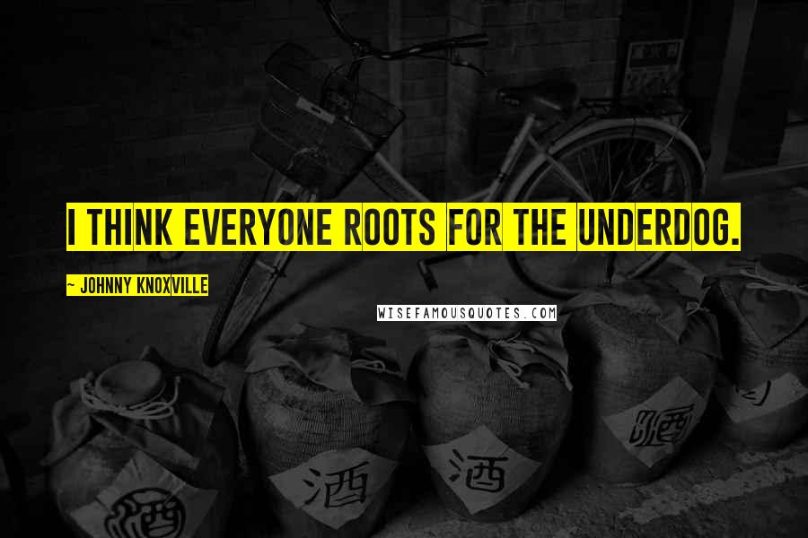 Johnny Knoxville Quotes: I think everyone roots for the underdog.