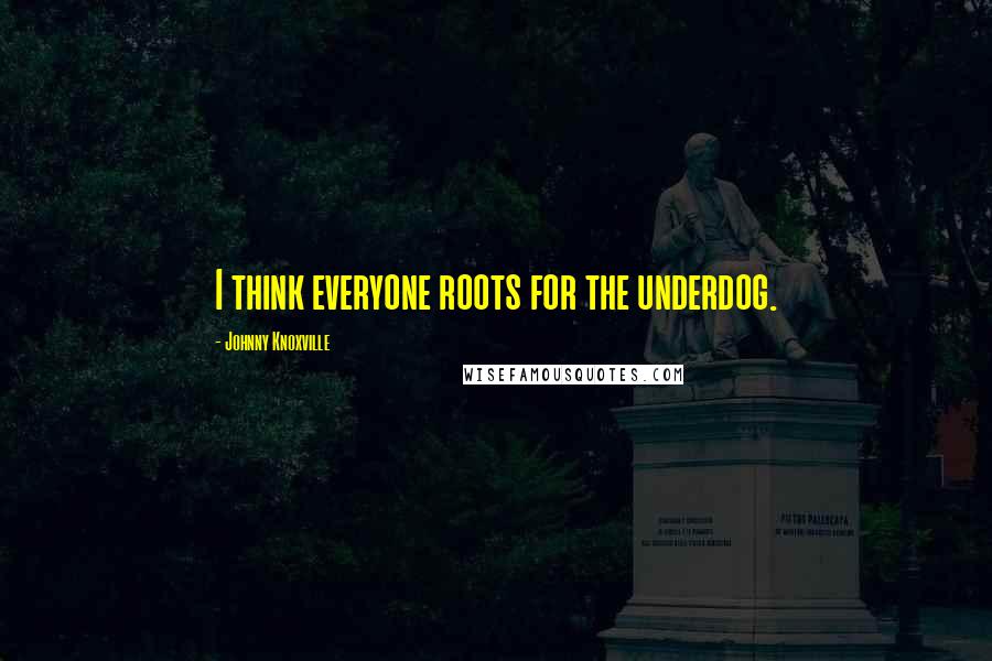 Johnny Knoxville Quotes: I think everyone roots for the underdog.