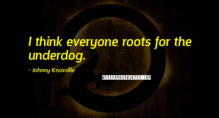 Johnny Knoxville Quotes: I think everyone roots for the underdog.