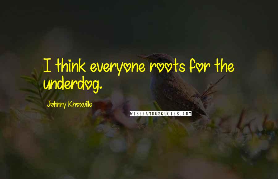 Johnny Knoxville Quotes: I think everyone roots for the underdog.