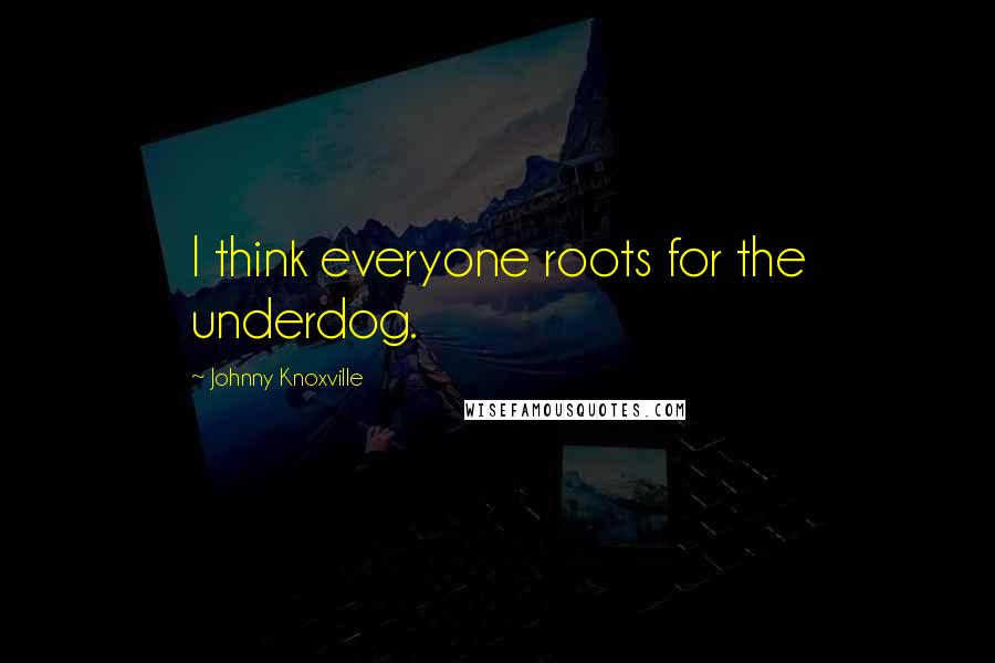 Johnny Knoxville Quotes: I think everyone roots for the underdog.