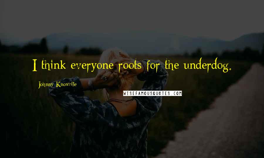 Johnny Knoxville Quotes: I think everyone roots for the underdog.