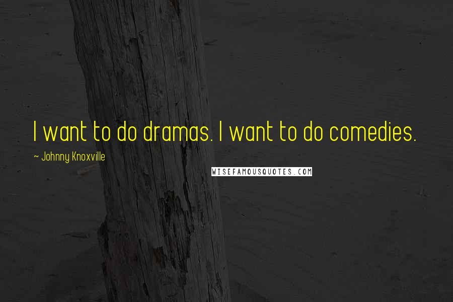 Johnny Knoxville Quotes: I want to do dramas. I want to do comedies.