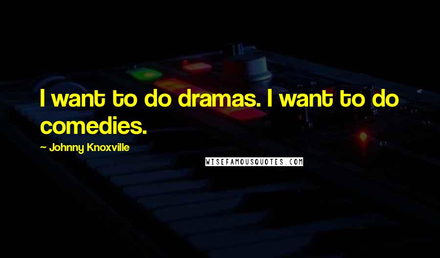 Johnny Knoxville Quotes: I want to do dramas. I want to do comedies.