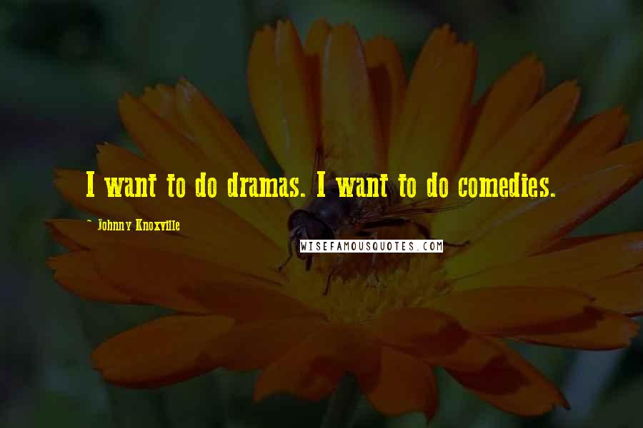 Johnny Knoxville Quotes: I want to do dramas. I want to do comedies.