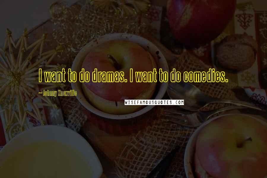 Johnny Knoxville Quotes: I want to do dramas. I want to do comedies.