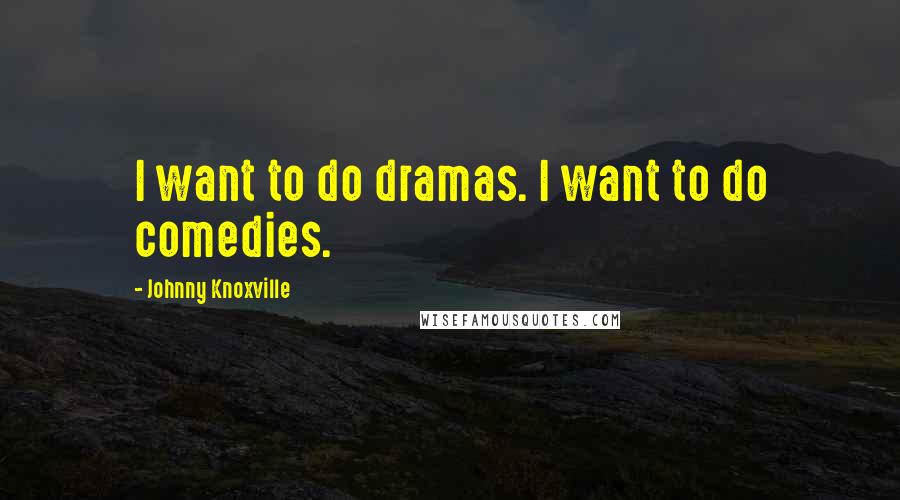 Johnny Knoxville Quotes: I want to do dramas. I want to do comedies.