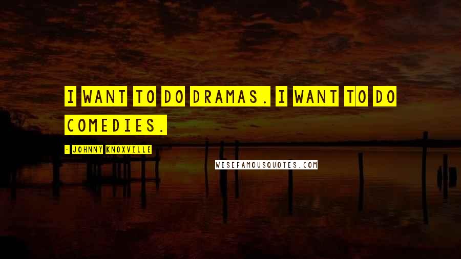 Johnny Knoxville Quotes: I want to do dramas. I want to do comedies.