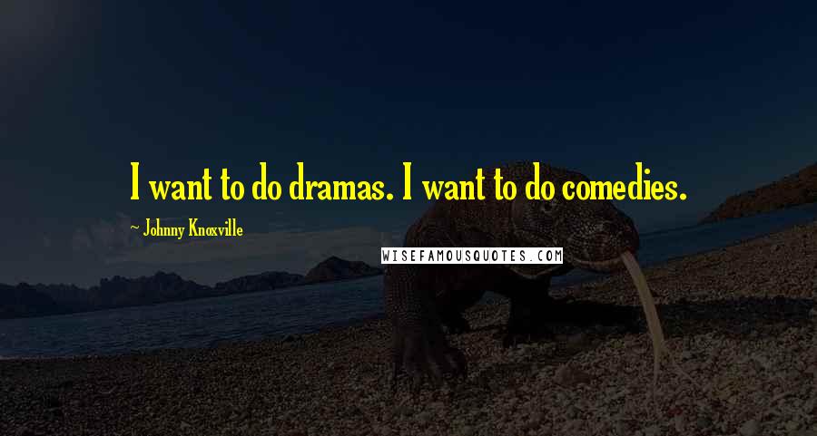 Johnny Knoxville Quotes: I want to do dramas. I want to do comedies.