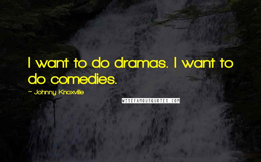 Johnny Knoxville Quotes: I want to do dramas. I want to do comedies.