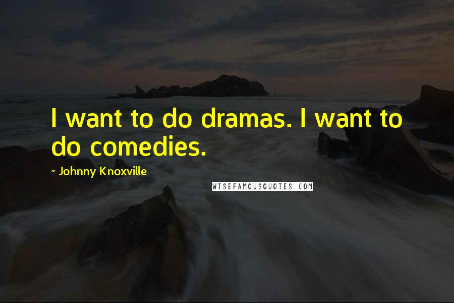 Johnny Knoxville Quotes: I want to do dramas. I want to do comedies.