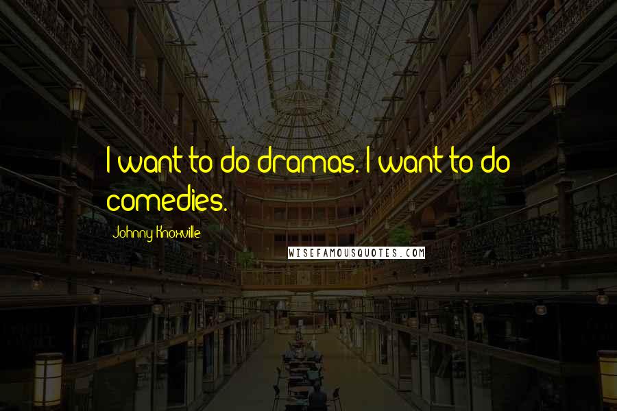 Johnny Knoxville Quotes: I want to do dramas. I want to do comedies.