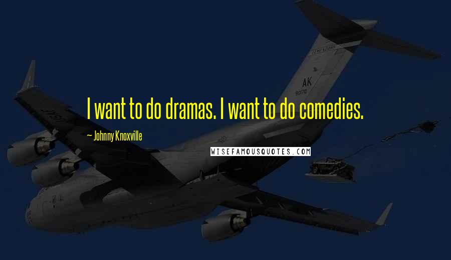 Johnny Knoxville Quotes: I want to do dramas. I want to do comedies.