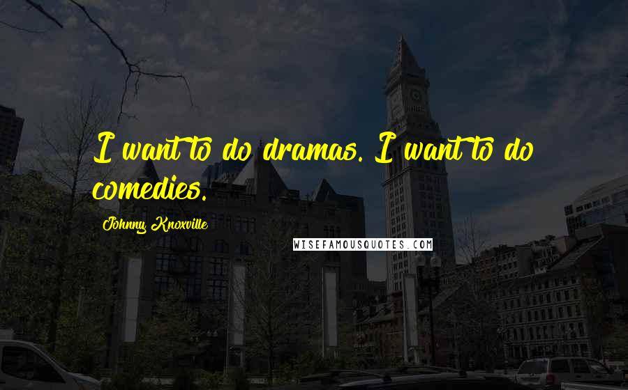 Johnny Knoxville Quotes: I want to do dramas. I want to do comedies.