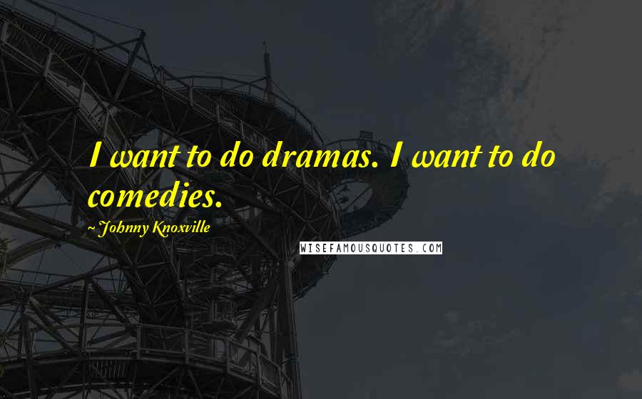 Johnny Knoxville Quotes: I want to do dramas. I want to do comedies.