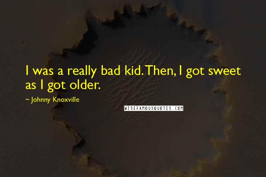 Johnny Knoxville Quotes: I was a really bad kid. Then, I got sweet as I got older.