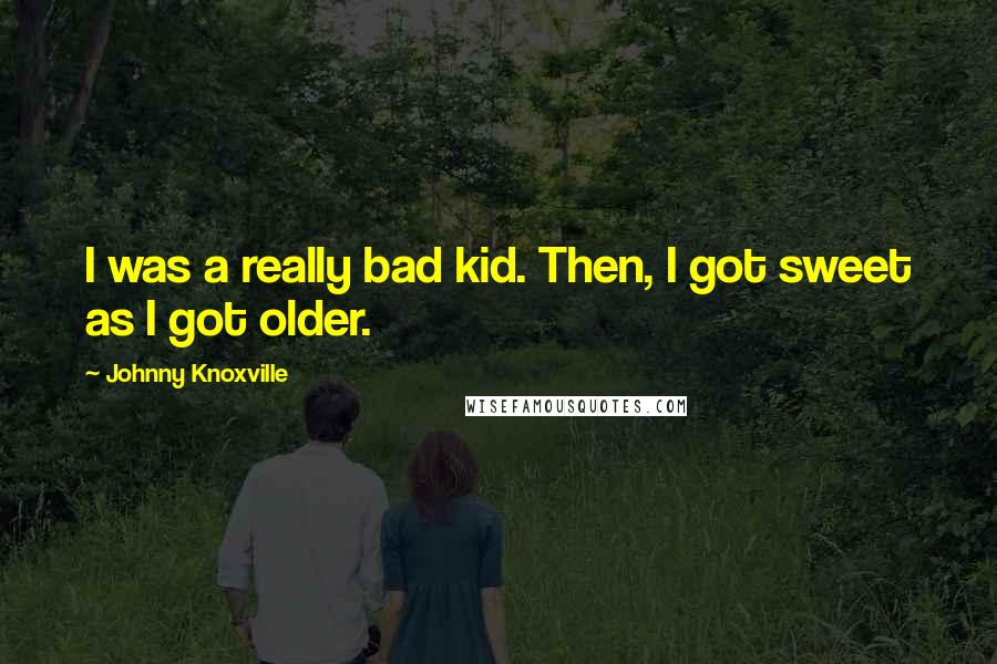 Johnny Knoxville Quotes: I was a really bad kid. Then, I got sweet as I got older.