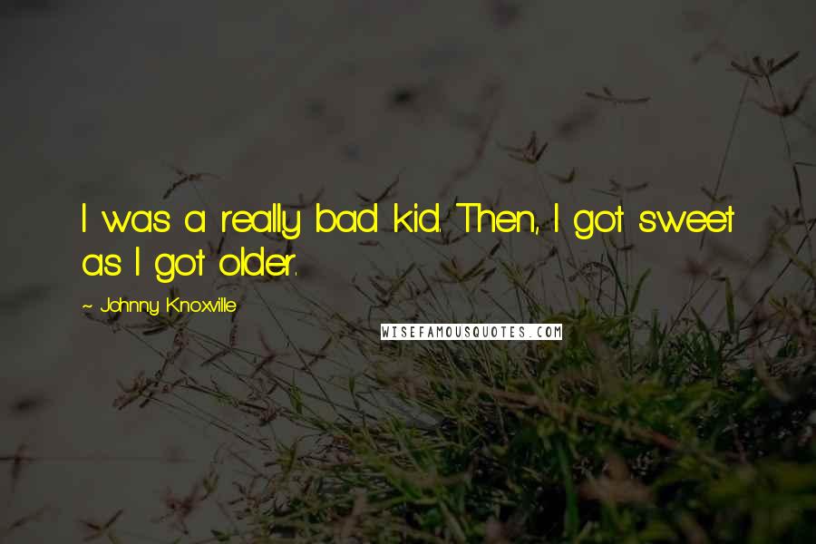 Johnny Knoxville Quotes: I was a really bad kid. Then, I got sweet as I got older.