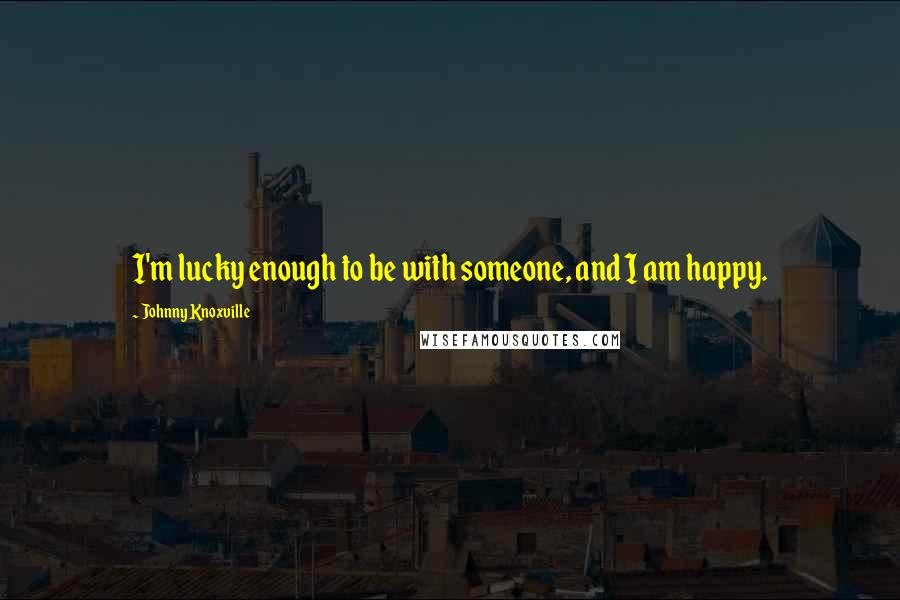 Johnny Knoxville Quotes: I'm lucky enough to be with someone, and I am happy.