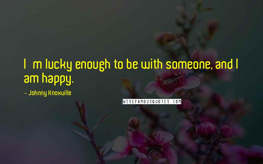 Johnny Knoxville Quotes: I'm lucky enough to be with someone, and I am happy.