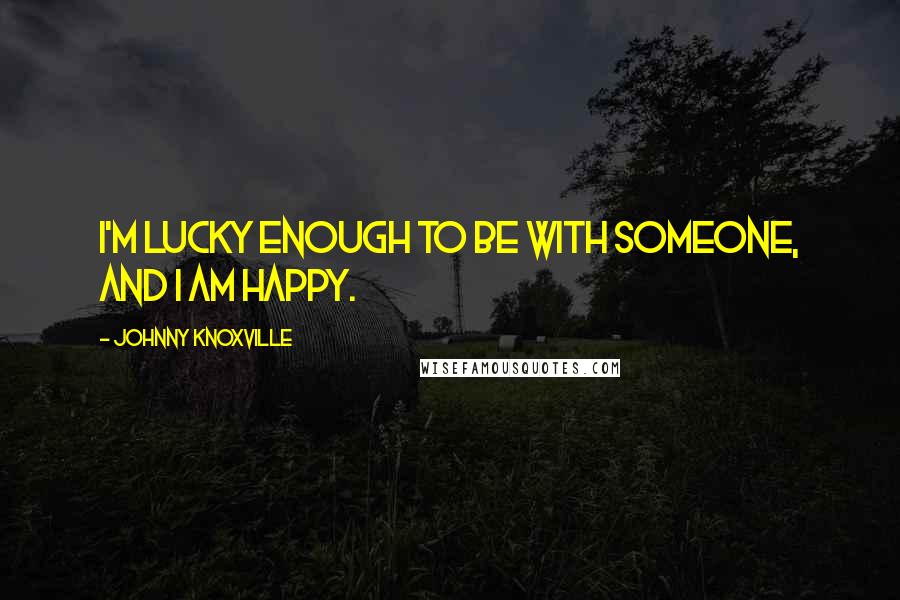 Johnny Knoxville Quotes: I'm lucky enough to be with someone, and I am happy.