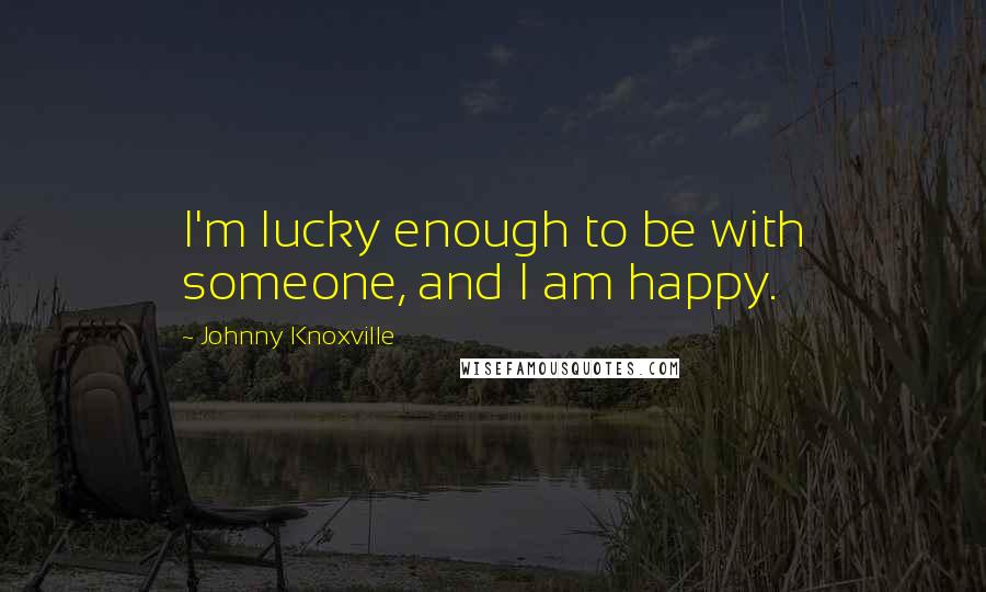 Johnny Knoxville Quotes: I'm lucky enough to be with someone, and I am happy.