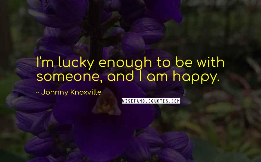 Johnny Knoxville Quotes: I'm lucky enough to be with someone, and I am happy.