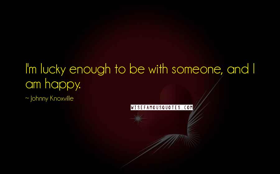 Johnny Knoxville Quotes: I'm lucky enough to be with someone, and I am happy.