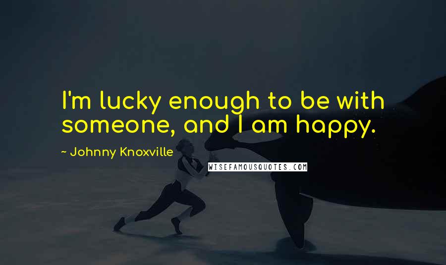 Johnny Knoxville Quotes: I'm lucky enough to be with someone, and I am happy.