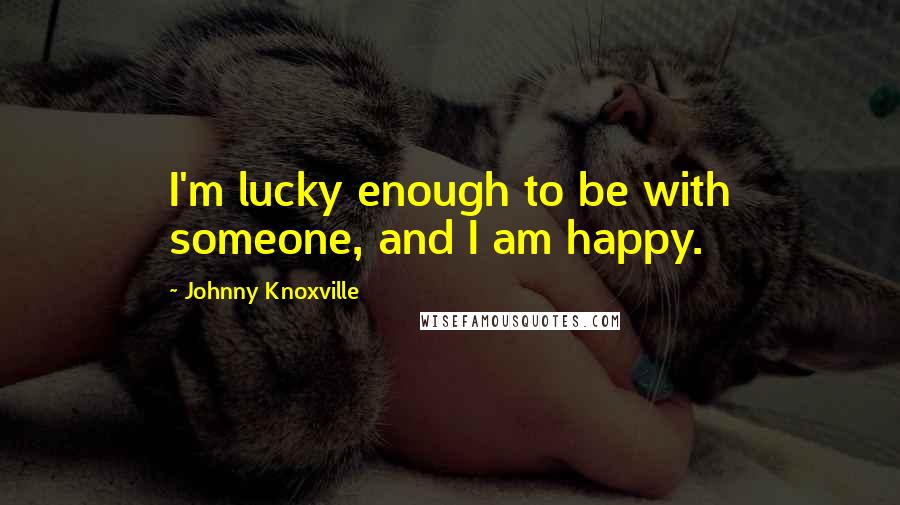 Johnny Knoxville Quotes: I'm lucky enough to be with someone, and I am happy.