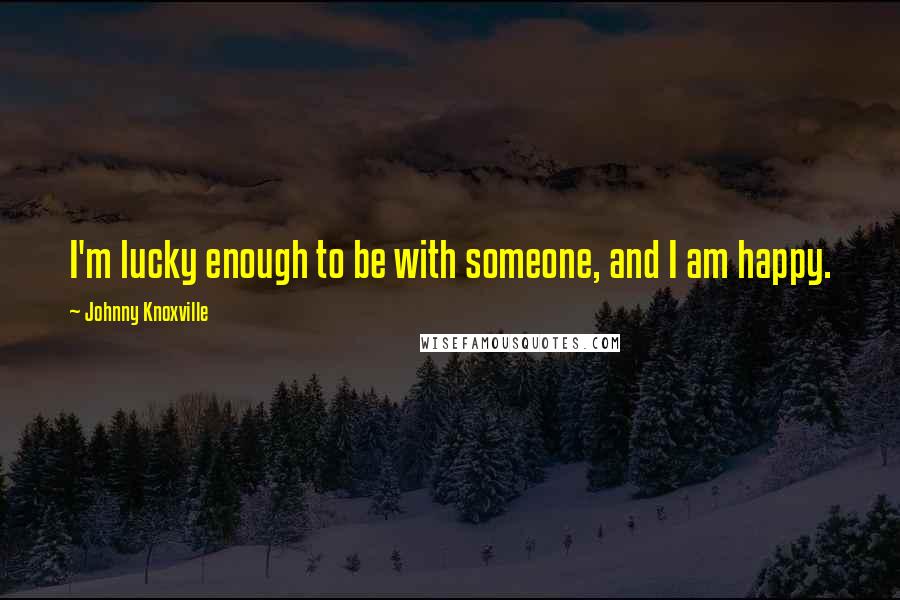 Johnny Knoxville Quotes: I'm lucky enough to be with someone, and I am happy.