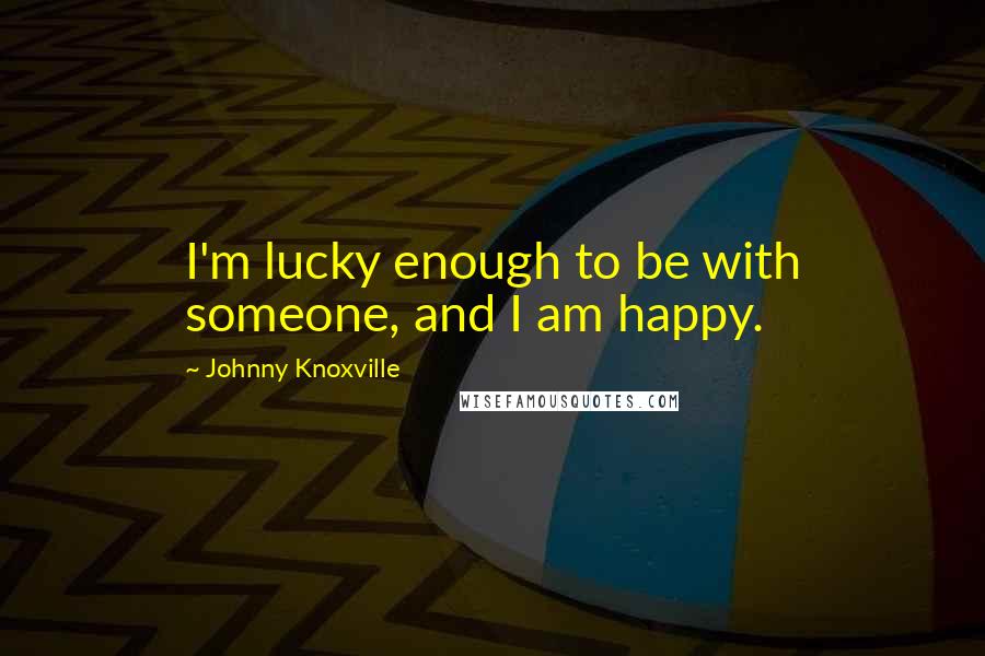 Johnny Knoxville Quotes: I'm lucky enough to be with someone, and I am happy.