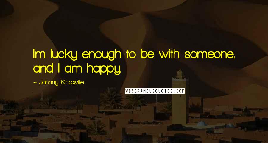Johnny Knoxville Quotes: I'm lucky enough to be with someone, and I am happy.