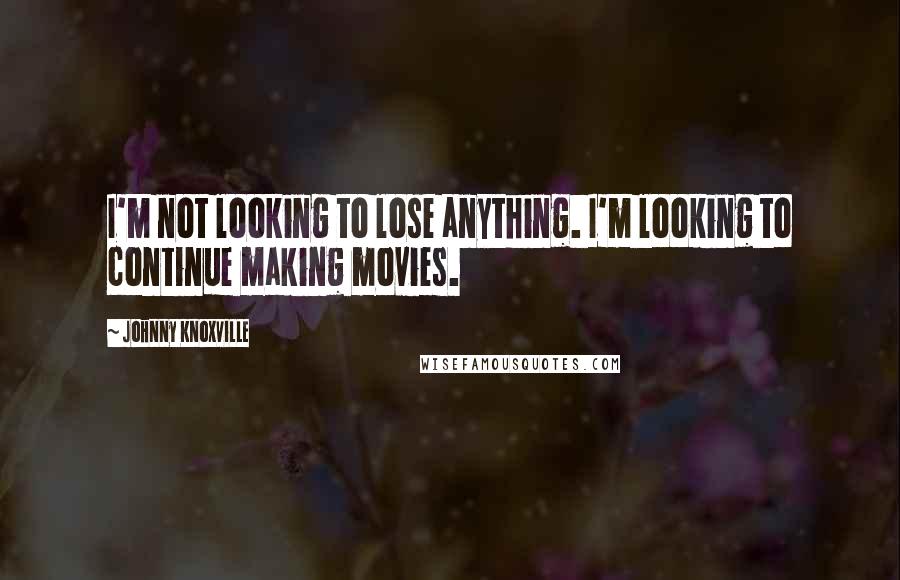 Johnny Knoxville Quotes: I'm not looking to lose anything. I'm looking to continue making movies.