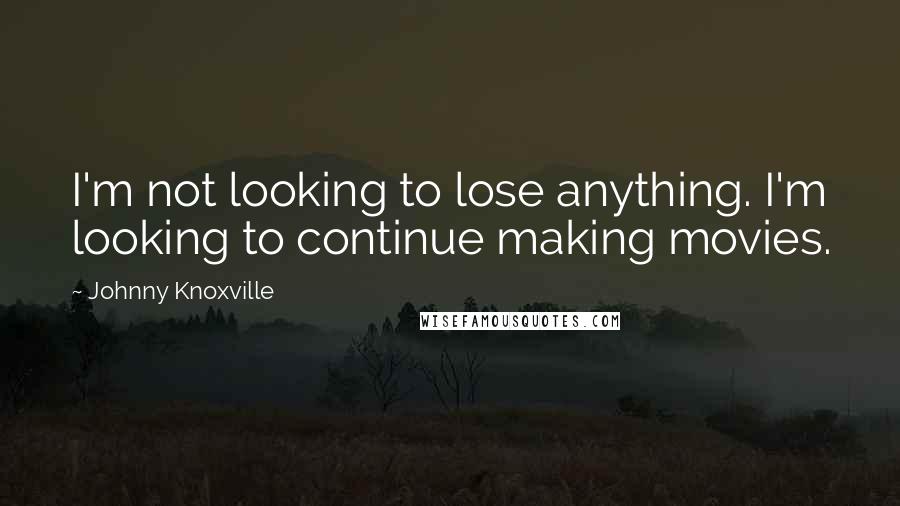 Johnny Knoxville Quotes: I'm not looking to lose anything. I'm looking to continue making movies.