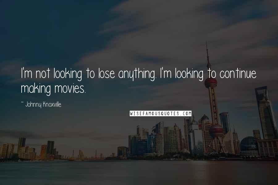 Johnny Knoxville Quotes: I'm not looking to lose anything. I'm looking to continue making movies.