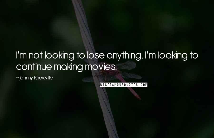 Johnny Knoxville Quotes: I'm not looking to lose anything. I'm looking to continue making movies.