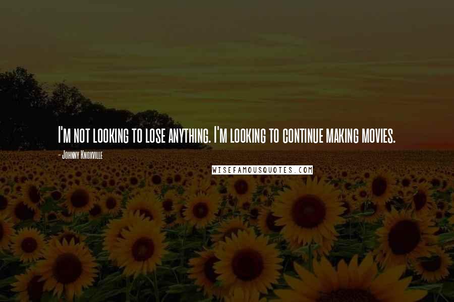 Johnny Knoxville Quotes: I'm not looking to lose anything. I'm looking to continue making movies.