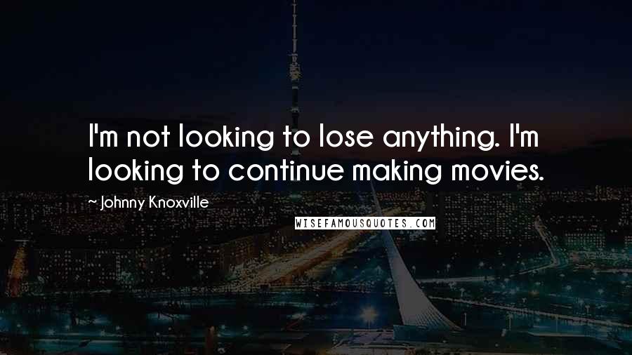 Johnny Knoxville Quotes: I'm not looking to lose anything. I'm looking to continue making movies.