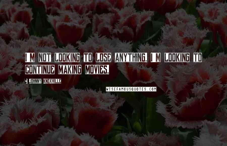 Johnny Knoxville Quotes: I'm not looking to lose anything. I'm looking to continue making movies.