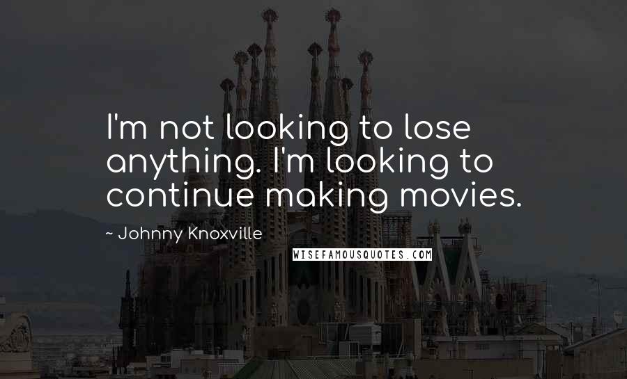 Johnny Knoxville Quotes: I'm not looking to lose anything. I'm looking to continue making movies.