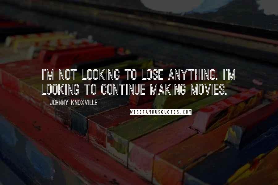 Johnny Knoxville Quotes: I'm not looking to lose anything. I'm looking to continue making movies.