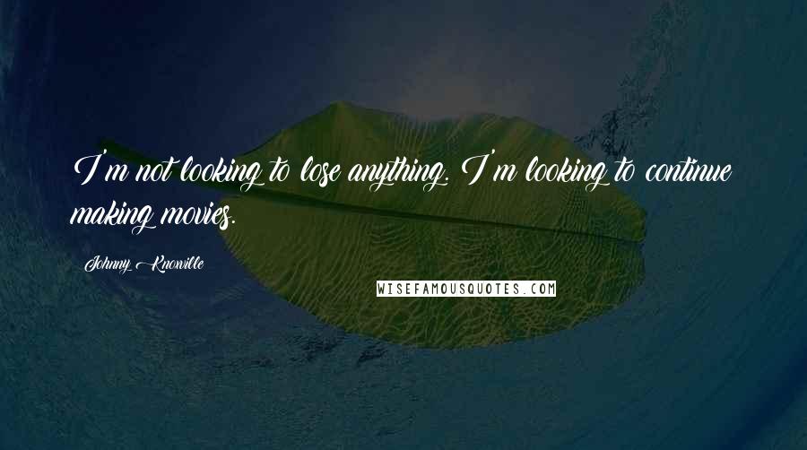 Johnny Knoxville Quotes: I'm not looking to lose anything. I'm looking to continue making movies.