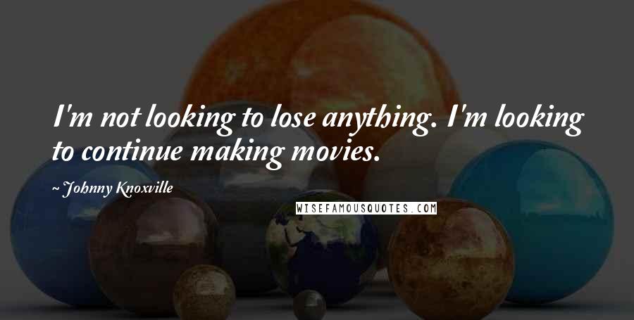 Johnny Knoxville Quotes: I'm not looking to lose anything. I'm looking to continue making movies.