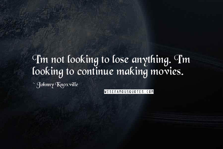 Johnny Knoxville Quotes: I'm not looking to lose anything. I'm looking to continue making movies.