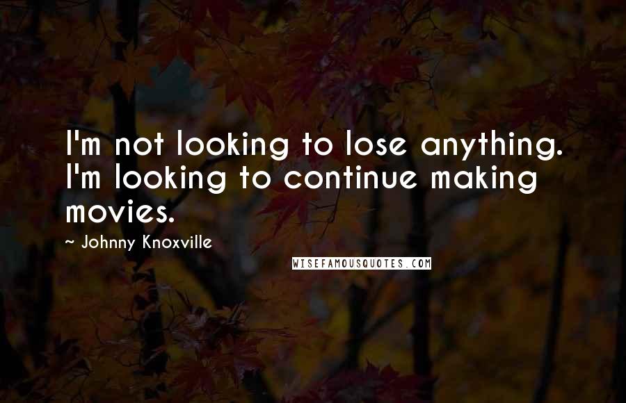 Johnny Knoxville Quotes: I'm not looking to lose anything. I'm looking to continue making movies.