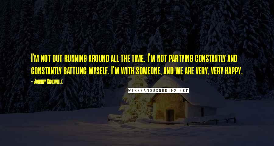 Johnny Knoxville Quotes: I'm not out running around all the time. I'm not partying constantly and constantly battling myself. I'm with someone, and we are very, very happy.