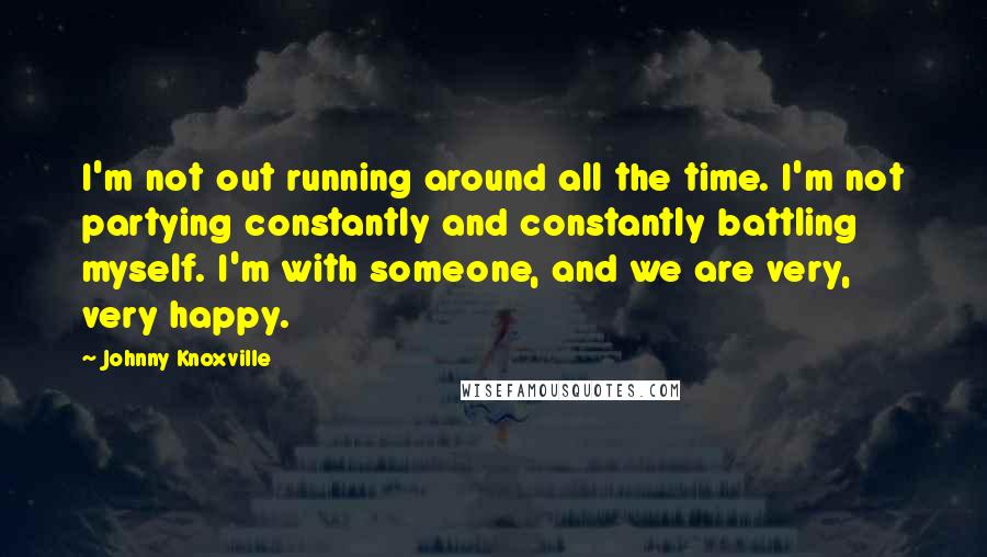 Johnny Knoxville Quotes: I'm not out running around all the time. I'm not partying constantly and constantly battling myself. I'm with someone, and we are very, very happy.