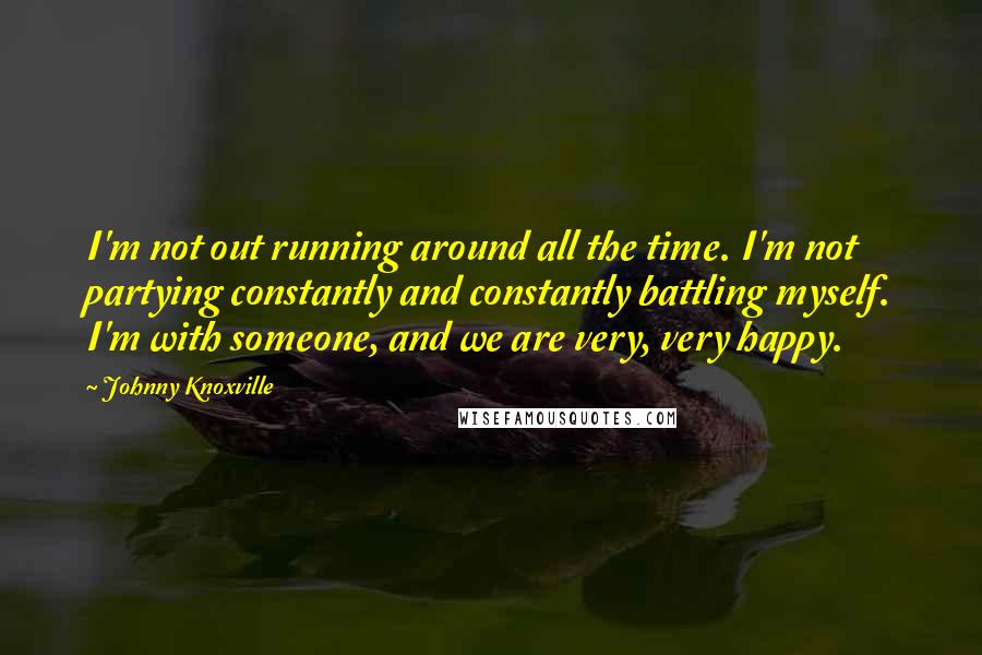 Johnny Knoxville Quotes: I'm not out running around all the time. I'm not partying constantly and constantly battling myself. I'm with someone, and we are very, very happy.