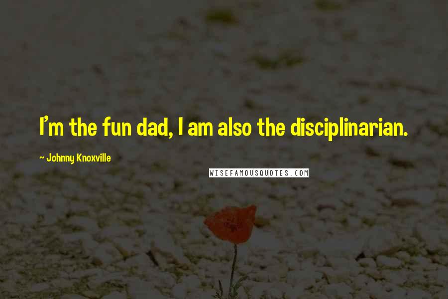 Johnny Knoxville Quotes: I'm the fun dad, I am also the disciplinarian.